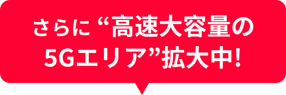 さらに “高速大容量の5Gエリア”拡大中!