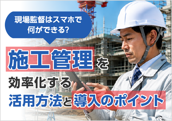 現場監督はスマホで何ができる？施工管理を効率化する活用方法と導入のポイントを解説