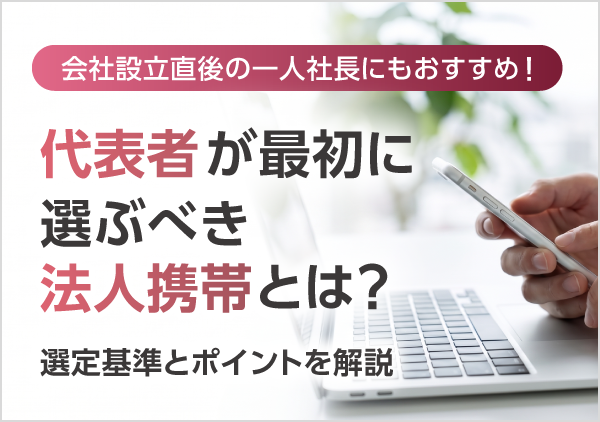 代表者が最初に選ぶべき法人携帯とは？押さえておきたい選定基準とポイント