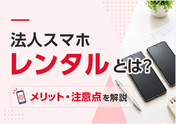 法人スマホレンタルは購入と何が違う？メリットや注意点、知っておきたいポイントを解説