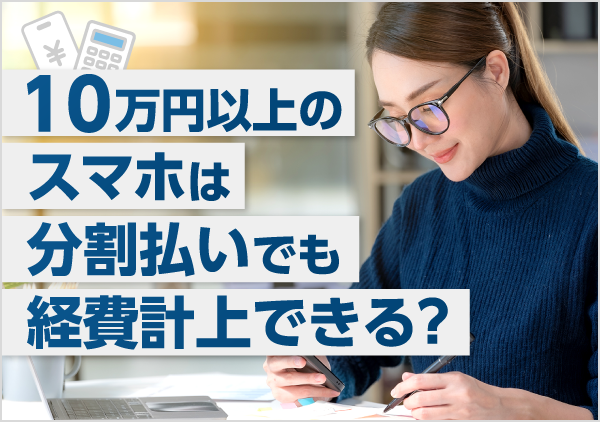 10万円以上のスマホを分割払いで購入した場合の経費処理をわかりやすく解説