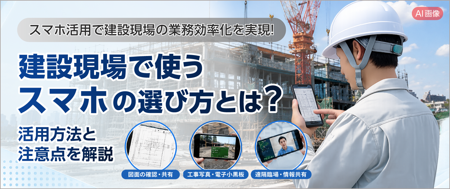 建設現場で使うスマホの選び方とは？業務効率化につながる活用方法と注意点を解説