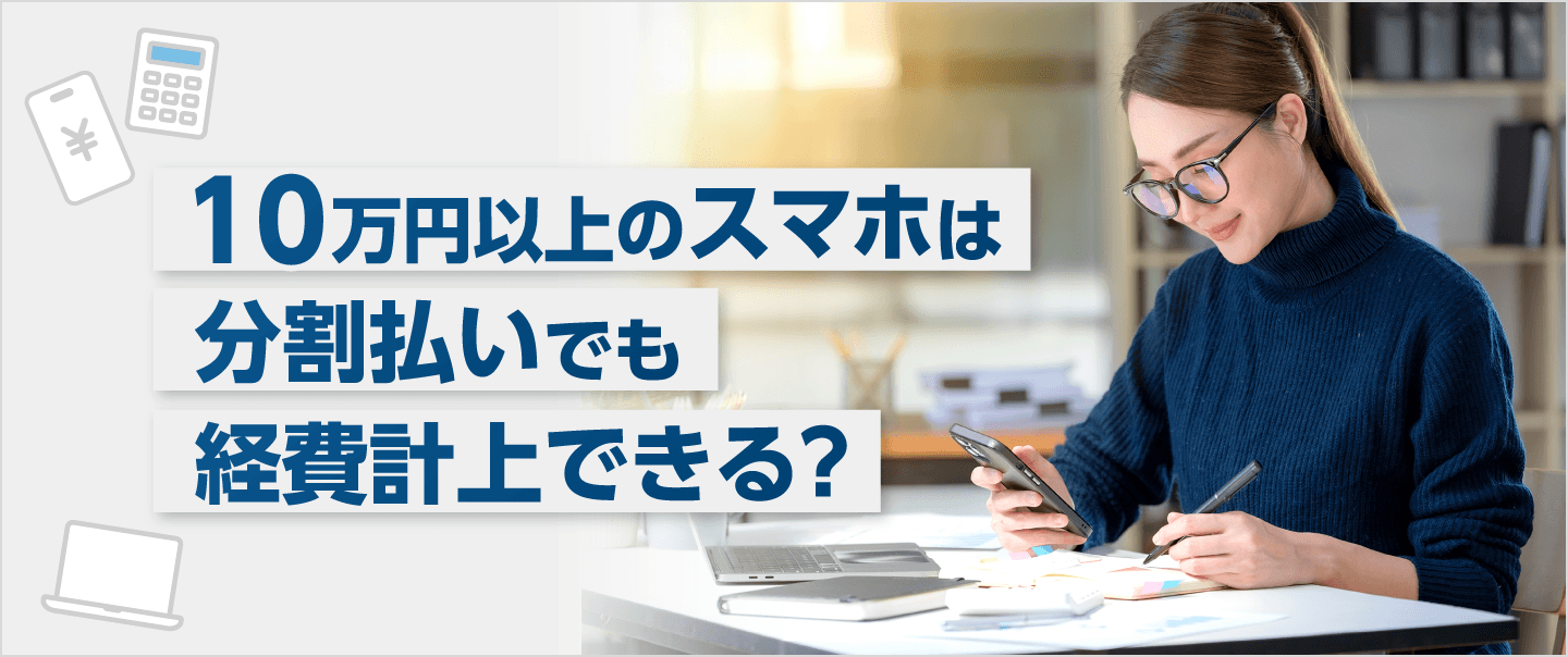 10万円以上のスマホを分割払いで購入したら経費はどうなる？減価償却や一括計上の条件を解説