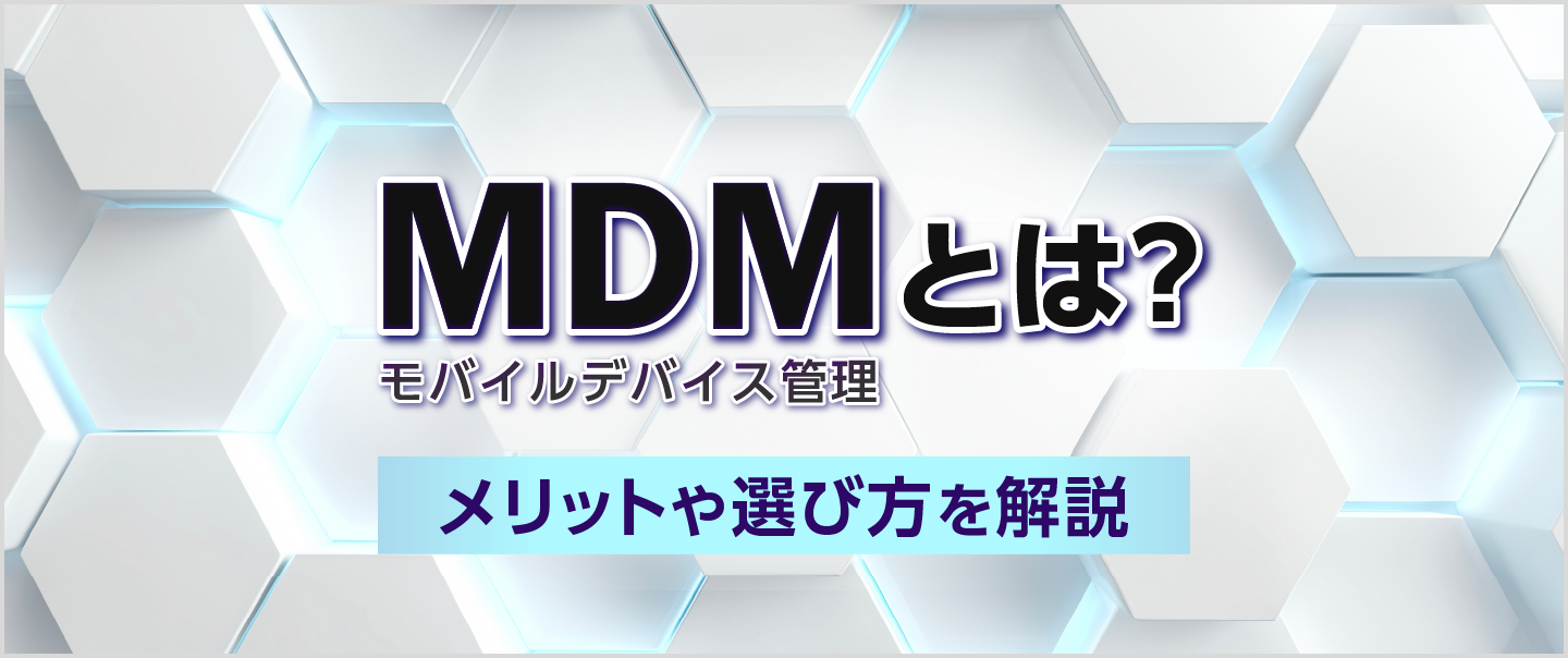 MDM（モバイルデバイス管理）とは？導入メリットや選び方をわかりやすく解説