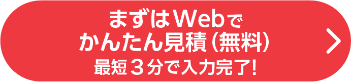 まずはWebでかんたん見積（無料）最短3分で入力完了！