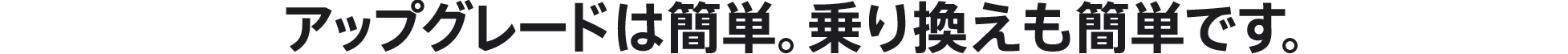 アップグレードは簡単。乗り換えも簡単です。