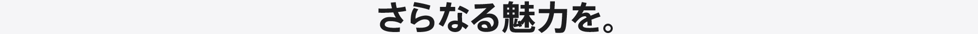 さらなる魅力を。
