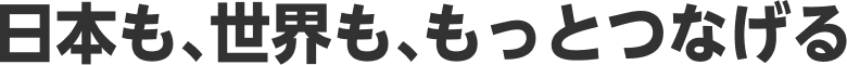 日本も、世界も、もっとつなげる