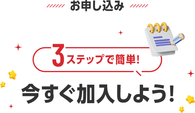 お申し込み 3ステップで簡単! 今すぐ加入しよう!