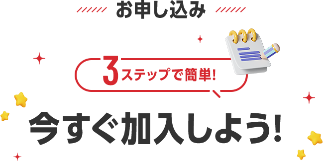 お申し込み 3ステップで簡単! 今すぐ加入しよう!