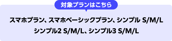 対象プランはこちら スマホプラン、スマホベーシックプラン、シンプル S/M/L、シンプル2 S/M/L、シンプル3 S/M/L
