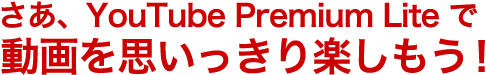 さあ、YouTube Premium Lite で動画を思いっきり楽しもう！