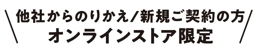 他社からのりかえ/新規ご契約の方 オンラインストア限定