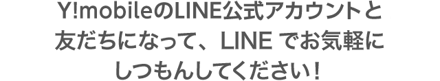 ワイモバイル公式LINEアカウントと友だちになって、LINEでお気軽にしつもんしてください！