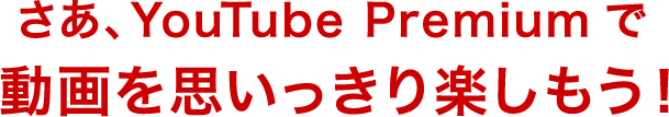 さあ、YouTube Premium で動画を思いっきり楽しもう！