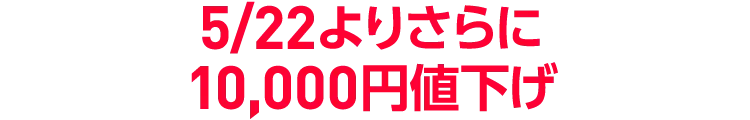 5/22よりさらに10,000円値下げ