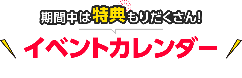 期間中は特典もりだくさん!イベントカレンダー