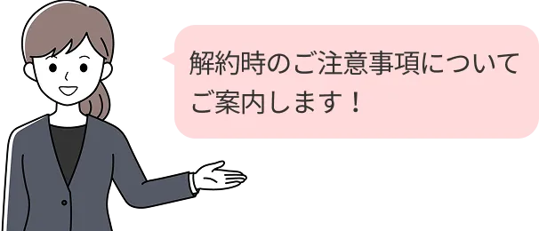 解約時のご注意事項についてご案内します！