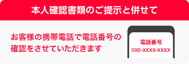 本人確認書類のご提示と併せてお客様の携帯電話で電話番号の確認をさせていただきます